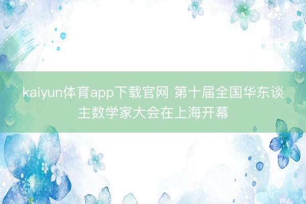 kaiyun体育app下载官网 第十届全国华东谈主数学家大会在上海开幕