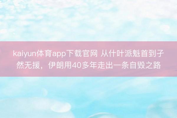 kaiyun体育app下载官网 从什叶派魁首到孑然无援，伊朗用40多年走出一条自毁之路