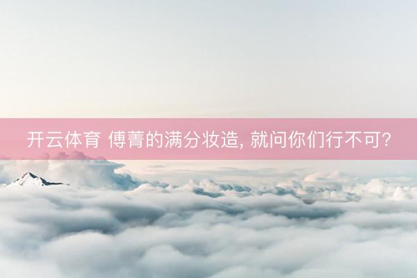 开云体育 傅菁的满分妆造, 就问你们行不可?