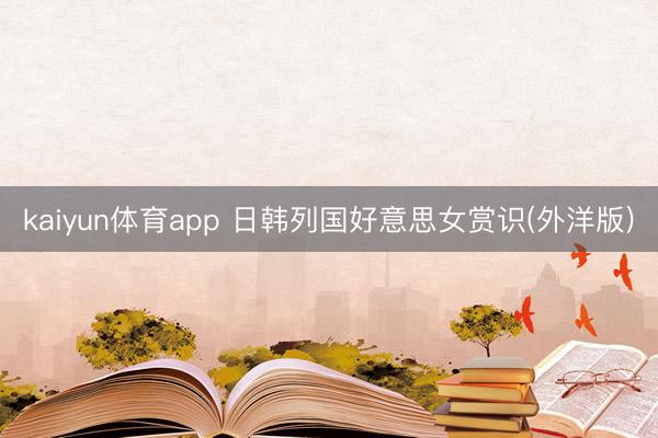 kaiyun体育app 日韩列国好意思女赏识(外洋版)