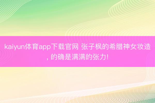 kaiyun体育app下载官网 张子枫的希腊神女妆造, 的确是满满的张力!