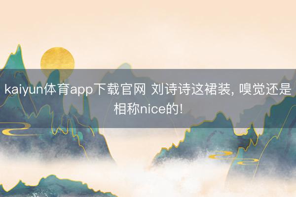 kaiyun体育app下载官网 刘诗诗这裙装, 嗅觉还是相称nice的!