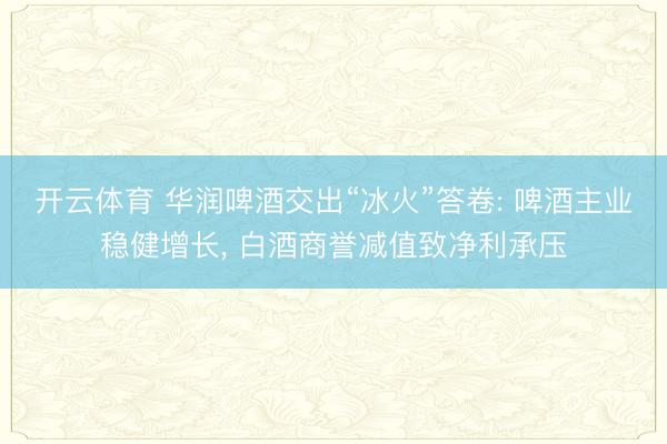 开云体育 华润啤酒交出“冰火”答卷: 啤酒主业稳健增长, 白酒商誉减值致净利承压