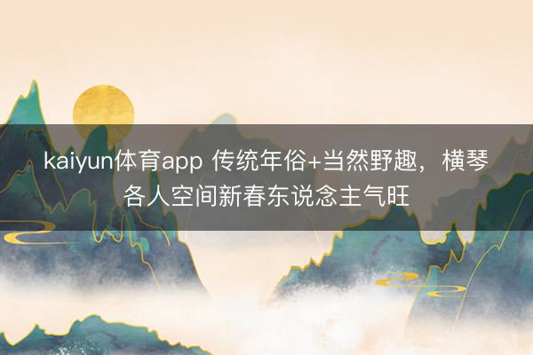kaiyun体育app 传统年俗+当然野趣，横琴各人空间新春东说念主气旺