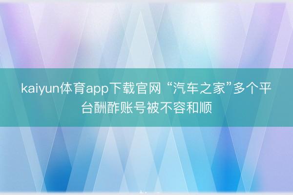 kaiyun体育app下载官网 “汽车之家”多个平台酬酢账号被不容和顺