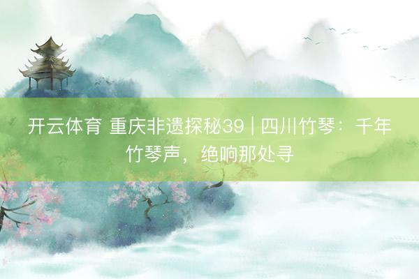 开云体育 重庆非遗探秘39 | 四川竹琴：千年竹琴声，绝响那处寻