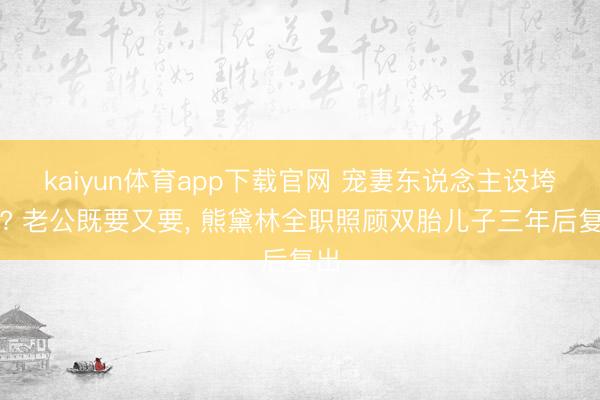 kaiyun体育app下载官网 宠妻东说念主设垮塌? 老公既要又要, 熊黛林全职照顾双胎儿子三年后复出