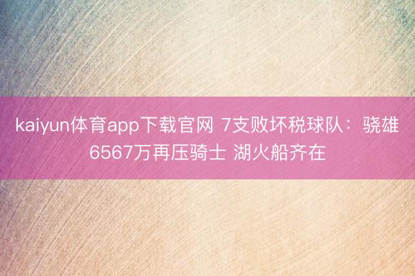 kaiyun体育app下载官网 7支败坏税球队：骁雄6567万再压骑士 湖火船齐在