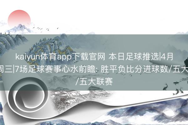kaiyun体育app下载官网 本日足球推选|4月8日周三|7场足球赛事心水前瞻: 胜平负比分进球数/五大联赛
