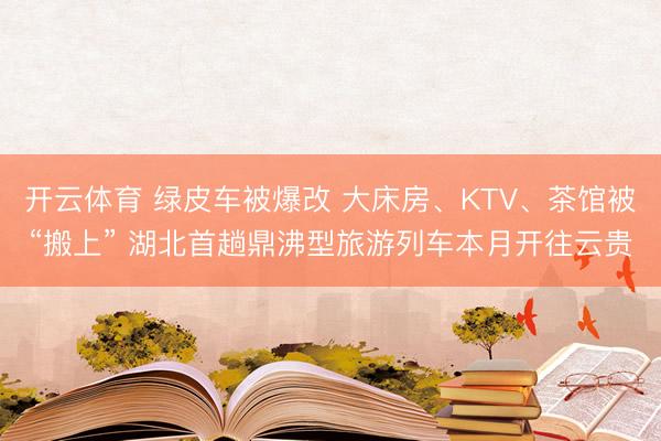 开云体育 绿皮车被爆改 大床房、KTV、茶馆被“搬上” 湖北首趟鼎沸型旅游列车本月开往云贵
