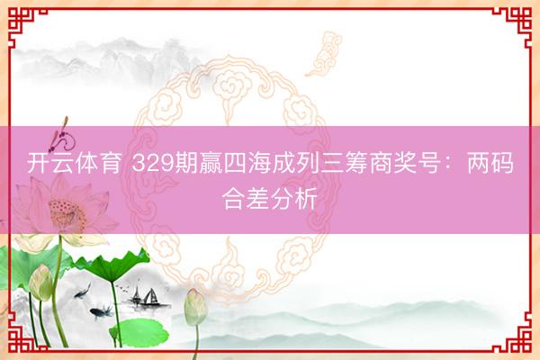 开云体育 329期赢四海成列三筹商奖号：两码合差分析