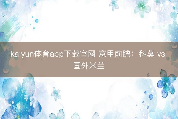 kaiyun体育app下载官网 意甲前瞻：科莫 vs 国外米兰