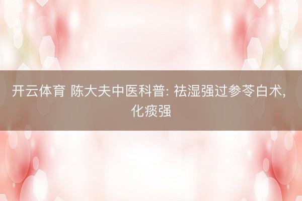 开云体育 陈大夫中医科普: 祛湿强过参苓白术, 化痰强