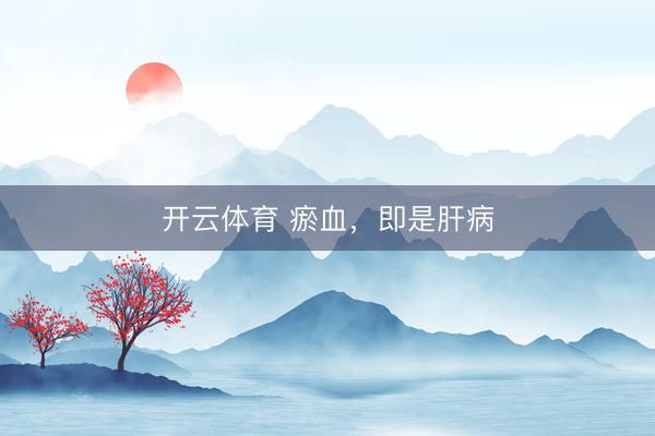 开云体育 瘀血，即是肝病