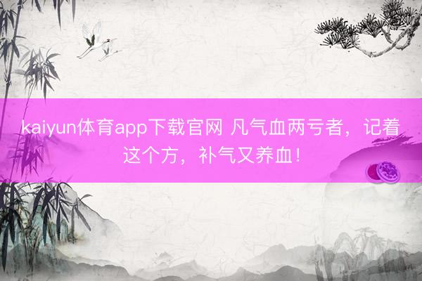 kaiyun体育app下载官网 凡气血两亏者，记着这个方，补气又养血！