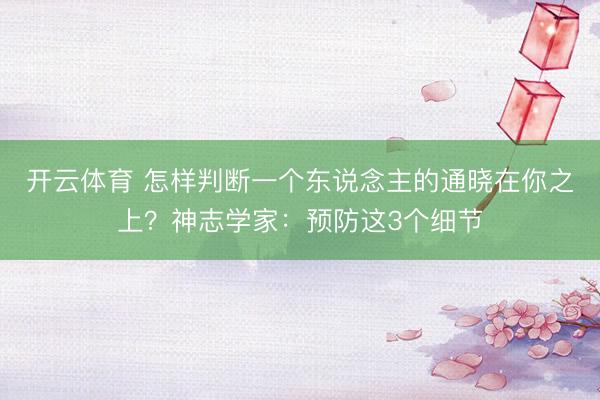 开云体育 怎样判断一个东说念主的通晓在你之上？神志学家：预防这3个细节