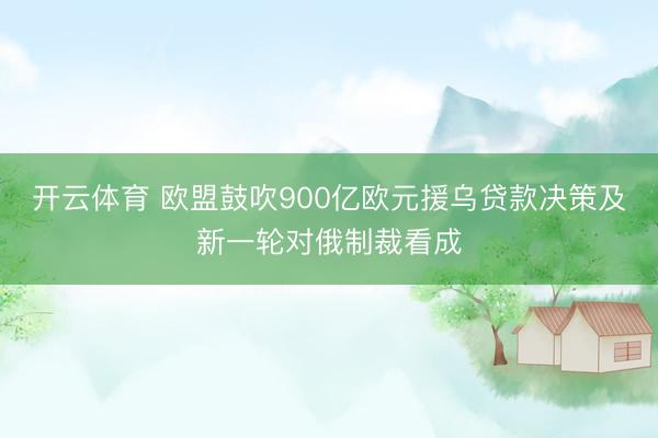 开云体育 欧盟鼓吹900亿欧元援乌贷款决策及新一轮对俄制裁看成