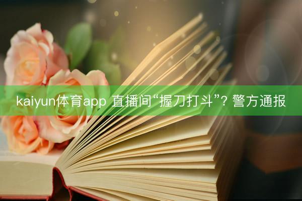 kaiyun体育app 直播间“握刀打斗”? 警方通报