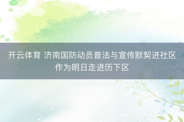 开云体育 济南国防动员普法与宣传默契进社区作为明日走进历下区