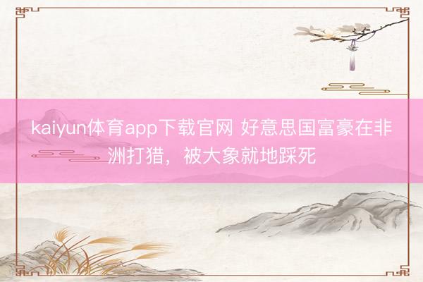 kaiyun体育app下载官网 好意思国富豪在非洲打猎，被大象就地踩死