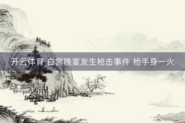 开云体育 白宫晚宴发生枪击事件 枪手身一火