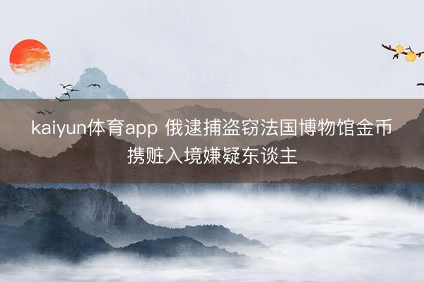 kaiyun体育app 俄逮捕盗窃法国博物馆金币携赃入境嫌疑东谈主