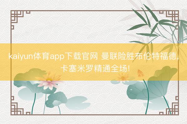 kaiyun体育app下载官网 曼联险胜布伦特福德, 卡塞米罗精通全场!