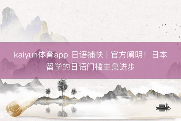 kaiyun体育app 日语捕快 | 官方阐明！日本留学的日语门槛圭臬进步
