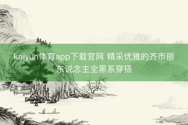 kaiyun体育app下载官网 精采优雅的齐市丽东说念主全黑系穿搭