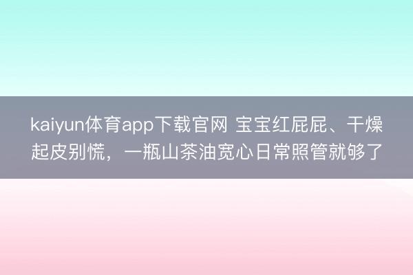 kaiyun体育app下载官网 宝宝红屁屁、干燥起皮别慌，一瓶山茶油宽心日常照管就够了